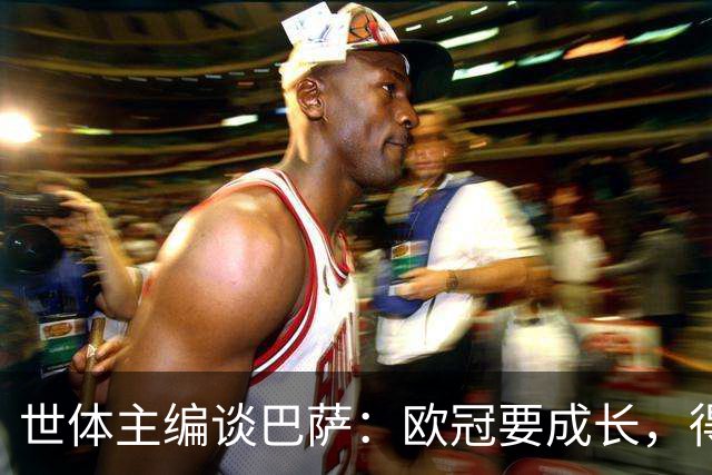 世体主编谈巴萨：欧冠要成长，得先学会零封与掌控场面