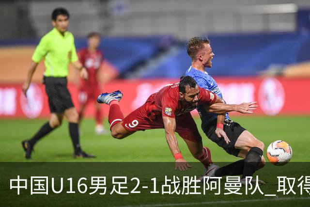 中国U16男足2-1战胜阿曼队 取得U17海湾杯两连胜