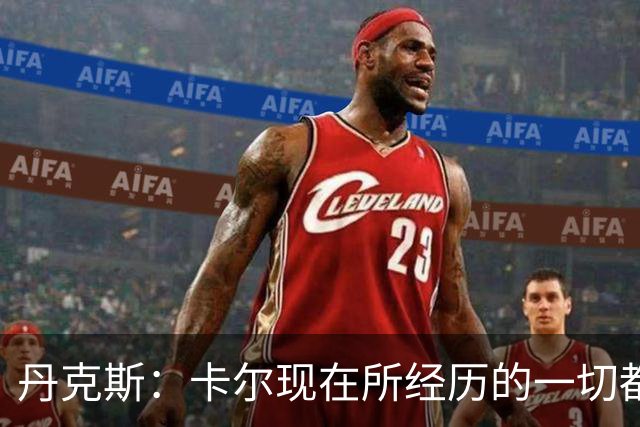 丹克斯：卡尔现在所经历的一切都是正常的，我们相信并支持他