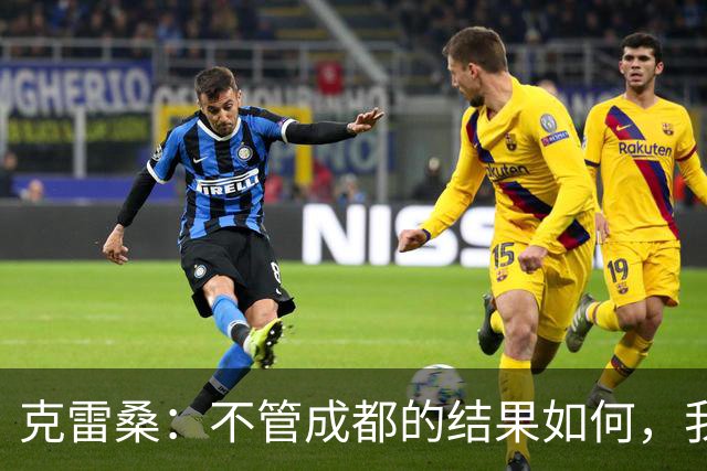 克雷桑：不管成都的结果如何，我们回到主场会全力以赴争胜