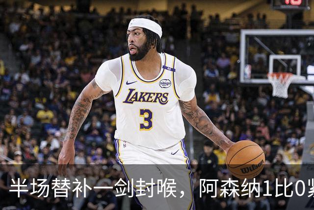 半场替补一剑封喉，阿森纳1比0紧咬曼城