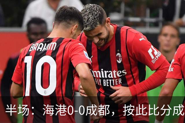 半场：海港0-0成都，按此比分成都将夺冠，王子铭错失机会