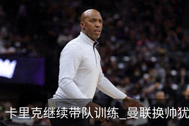 卡里克继续带队训练 曼联换帅犹豫因为钱的问题？