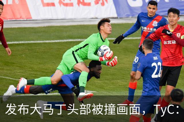 发布大马丁头部被撞画面，TyC：球员正在医院检查，但无大碍