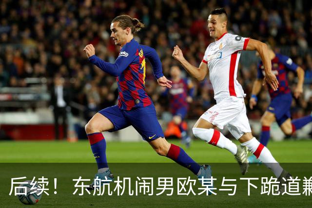 后续！东航机闹男欧某与下跪道歉空姐，真是相由心生！欧某一脸横肉、小平头，目测40岁的五大三粗，典型江湖社会人