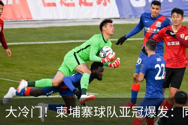 大冷门！柬埔寨球队亚冠爆发：同一天逼平申花并击败韩国豪门