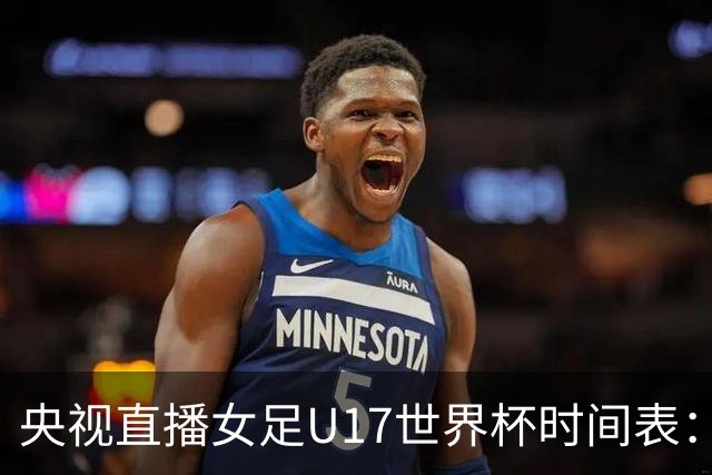 央视直播女足U17世界杯时间表：10月22日CCTV5直播，中国冲击连胜
