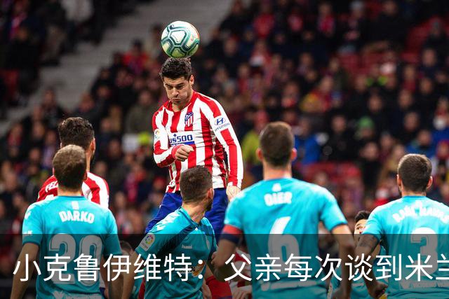 小克鲁伊维特：父亲每次谈到米兰都充满爱意，能理解那种感受