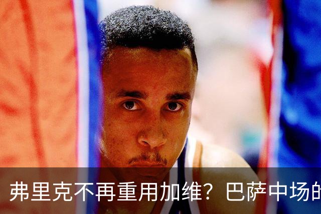 弗里克不再重用加维？巴萨中场的竞争越来越激烈