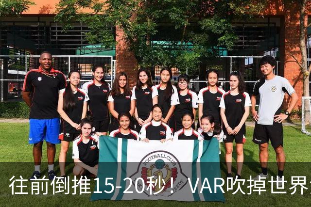 往前倒推15‑20秒！VAR吹掉世界波，佩工赛后彻底炸了
