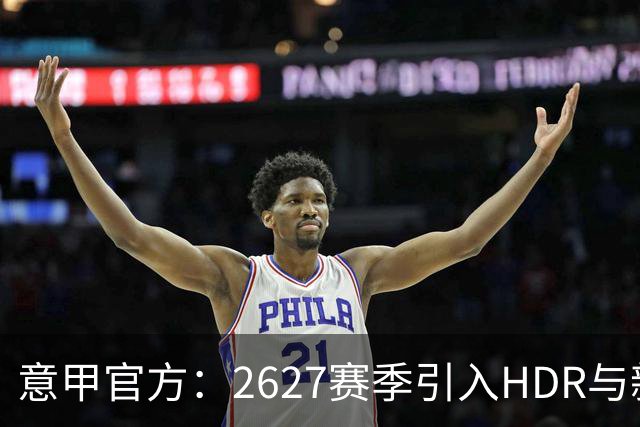 意甲官方：26/27赛季引入HDR与新回放系统，转播清晰度将极高