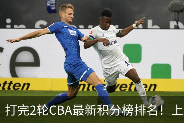 打完2轮CBA最新积分榜排名！上海第1，辽宁第6，广东第17，山东第19