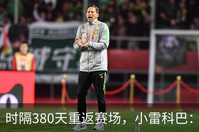 时隔380天重返赛场，小雷科巴：我很开心，非常想念这种感觉