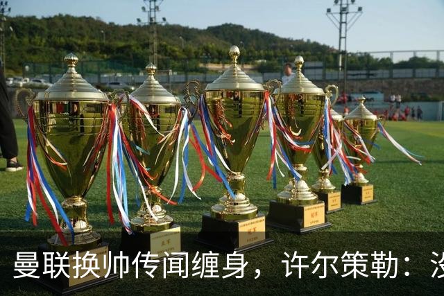 曼联换帅传闻缠身，许尔策勒：没时间想，我专注布莱顿