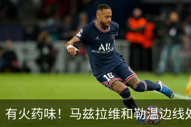 有火药味！马兹拉维和勒温边线处发生口角，两人互相推搡