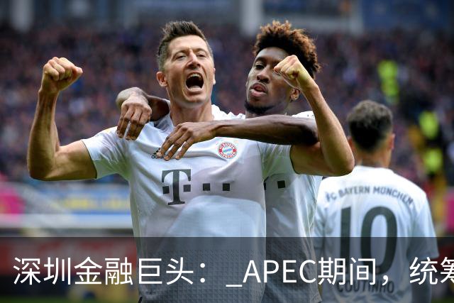 深圳金融巨头： APEC期间，统筹安排员工带薪休假