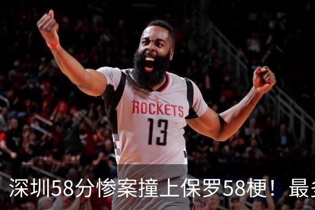 深圳58分惨案撞上保罗58梗！最多落后62分，CBA也有炮哥时刻