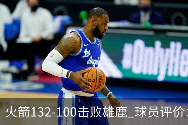 火箭132-100击败雄鹿 球员评价：5人优秀，3人及格，谢泼德低迷