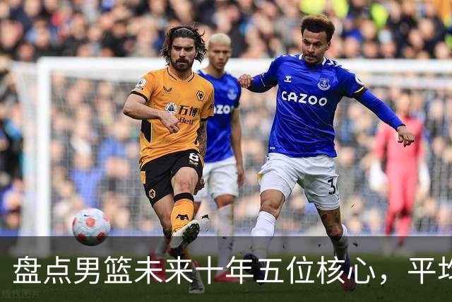 盘点男篮未来十年五位核心，平均身高2米06，能否冲击奥运会？