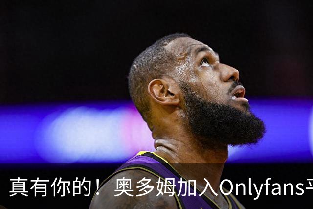 真有你的！奥多姆加入Onlyfans平台NBA首人