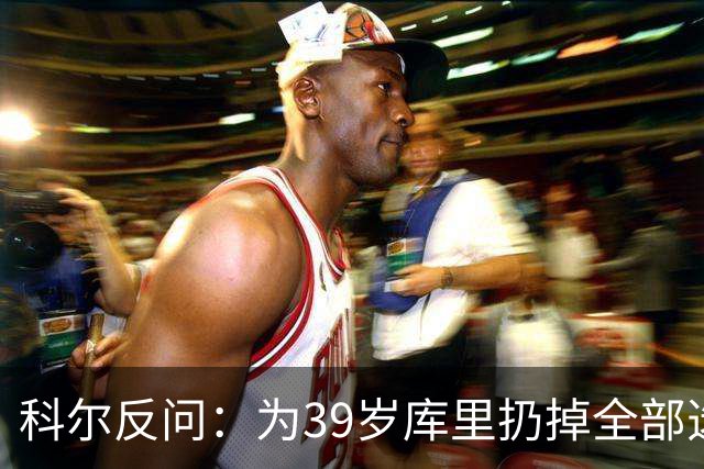 科尔反问：为39岁库里扔掉全部选秀权？绝不可能