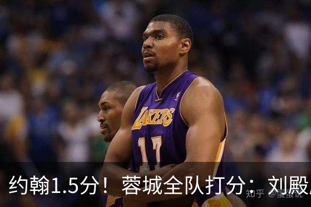 约翰1.5分！蓉城全队打分：刘殿座尚可，洋枪土炮集体哑火！两将不及格