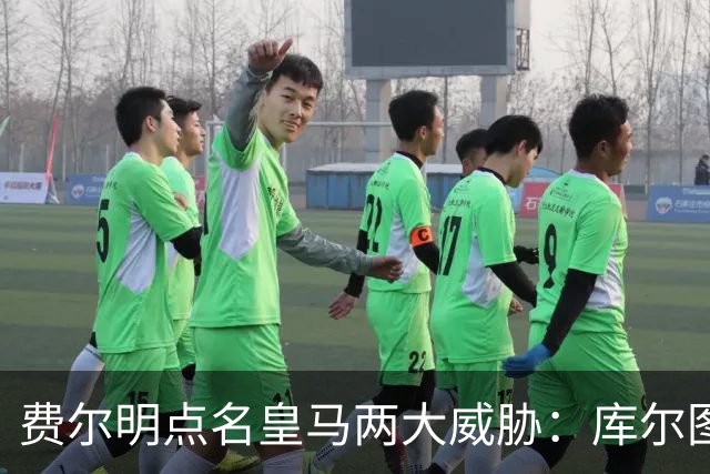 费尔明点名皇马两大威胁：库尔图瓦和姆巴佩
