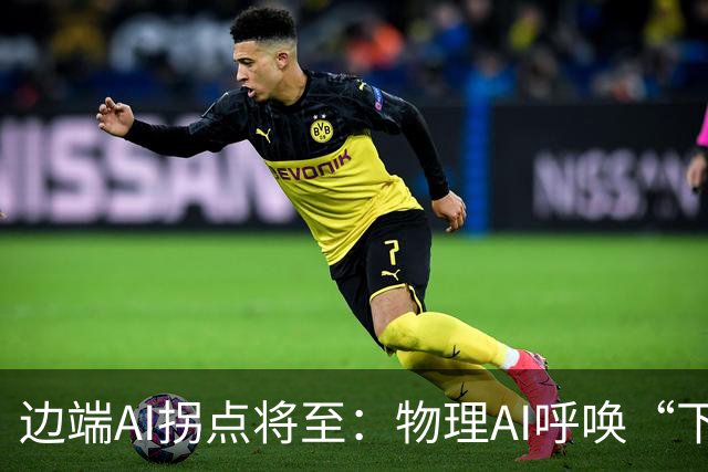 边端AI拐点将至：物理AI呼唤“下沉算力”，国产厂商亮剑！