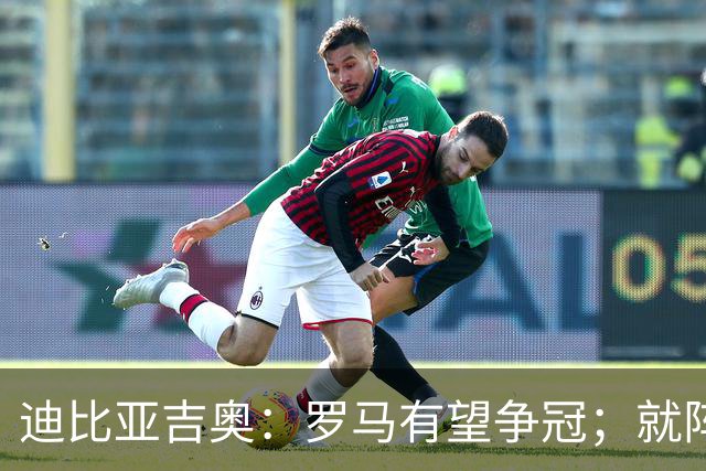 迪比亚吉奥：罗马有望争冠；就阵容实力而言国米在意大利最强