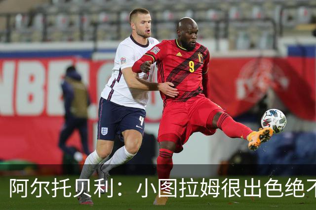 阿尔托贝利：小图拉姆很出色绝不能放走他，皮奥应该少回防多进攻