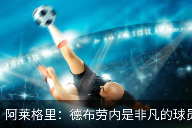 阿莱格里：德布劳内是非凡的球员，麦克托米奈尚未恢复到最佳