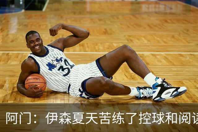 阿门：伊森夏天苦练了控球和阅读比赛 他现在的投篮看起来棒极了