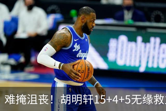 难掩沮丧！胡明轩15+4+5无缘救主 广东男篮禁区狂丢62分