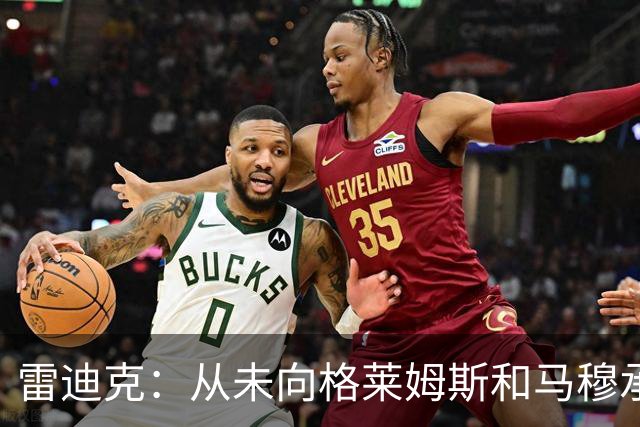 雷迪克：从未向格莱姆斯&马穆承诺首发 但他们完全认同球队安排