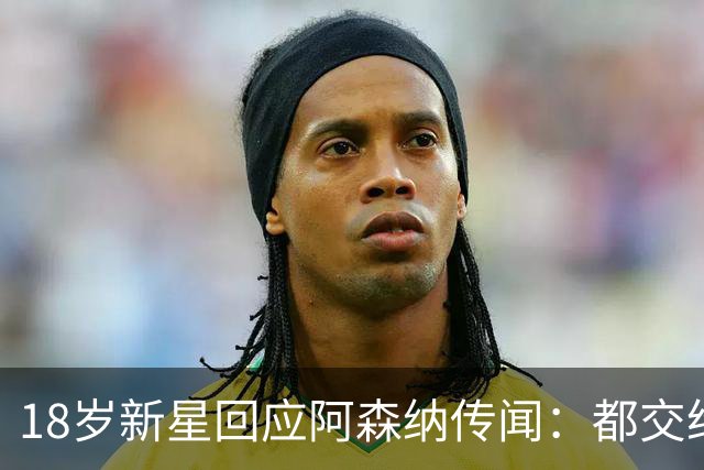 18岁新星回应阿森纳传闻：都交给经纪人，我只管踢球