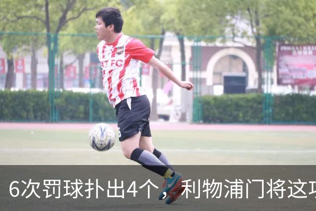 6次罚球扑出4个，利物浦门将这项数据有点狠