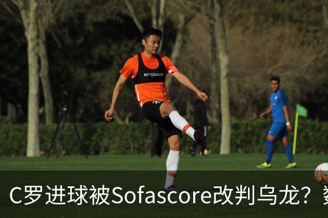 C罗进球被Sofascore改判乌龙？数据与规则的荒谬博弈